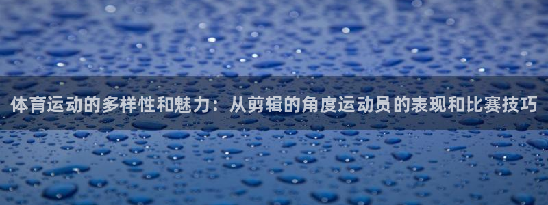 凯发官方正版app娱乐首页网站大全：体育运动的多样性和魅力：