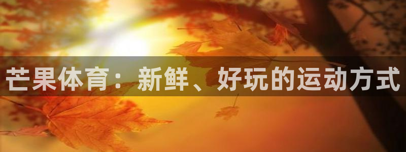 凯发官方正版app官方：芒果体育：新鲜、好玩的运动方