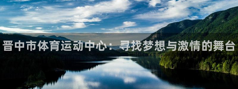 凯发官网下载平台：晋中市体育运动中心：寻找梦想与激情