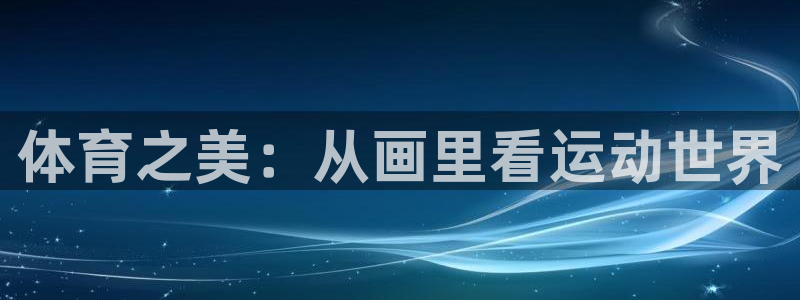 凯发官网下载平台注册流程图：体育之美：从画里看运动世