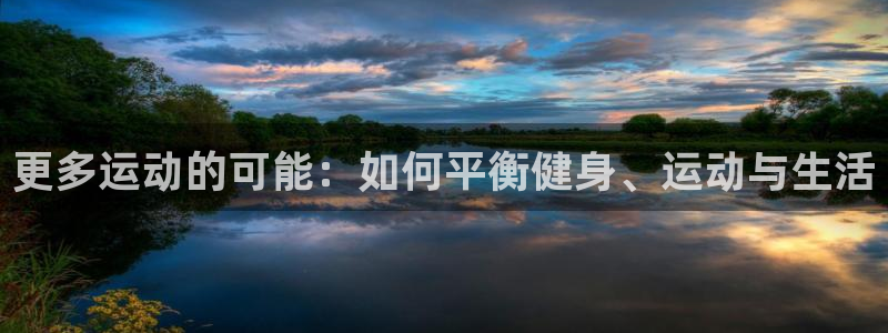 凯发官网下载软件：更多运动的可能：如何平衡健身、运动