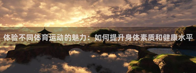 凯发官网下载平台是正规平台吗安全吗：体验不同体育运动