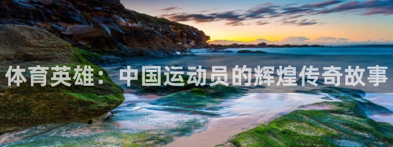 凯发官网下载平台假的吗是真的吗：体育英雄：中国运动员的辉煌传