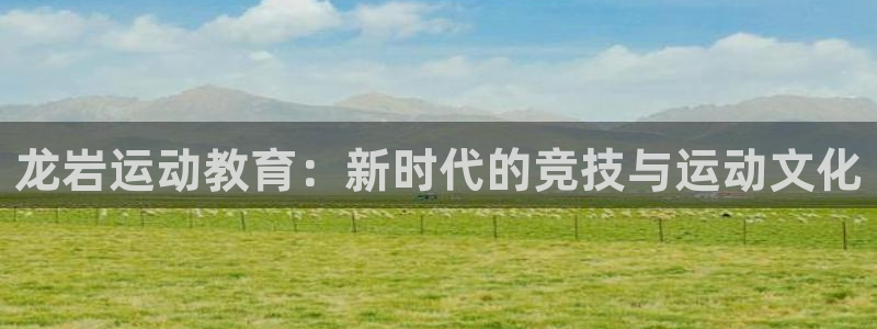 凯发官方正版app娱乐代理怎么样：龙岩运动教育：新时代的竞技