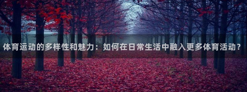 凯发官网下载招商电话地址：体育运动的多样性和魅力：如何在日常