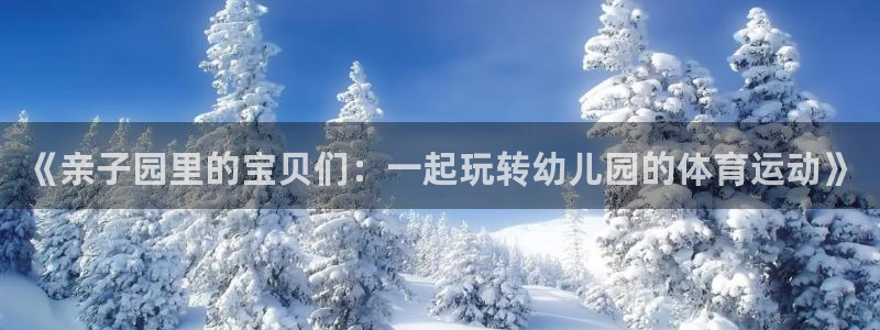 凯发官网下载：《亲子园里的宝贝们：一起玩转幼儿园的体育运动》