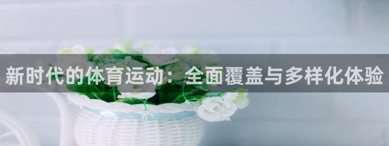 凯发旗舰网站：新时代的体育运动：全面