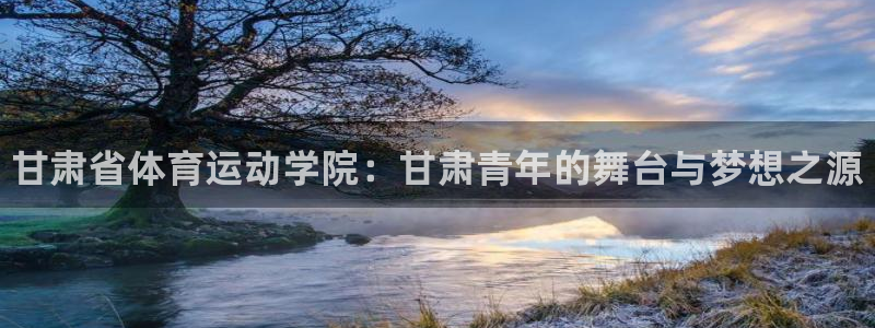 凯发官方正版app集团：甘肃省体育运动学院：甘肃青年的舞台与